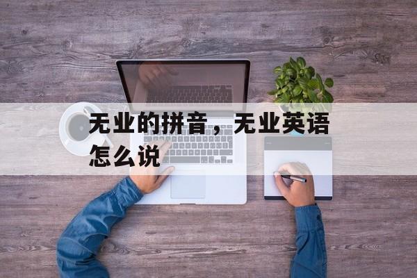 无业的拼音，无业英语怎么说-第1张图片-