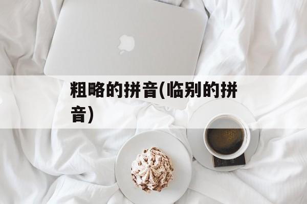 粗略的拼音(临别的拼音)-第1张图片-