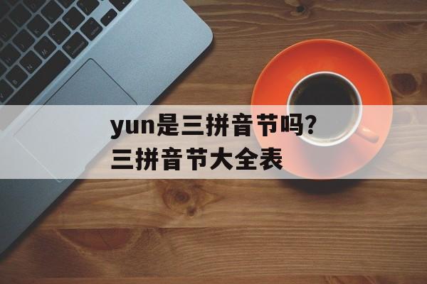 yun是三拼音节吗？三拼音节大全表-第1张图片-