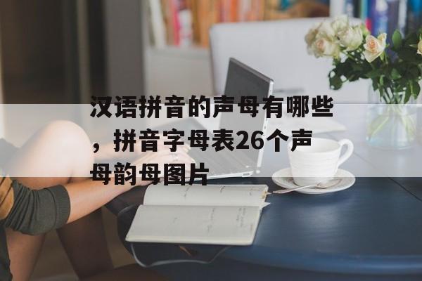 汉语拼音的声母有哪些，拼音字母表26个声母韵母图片-第1张图片-