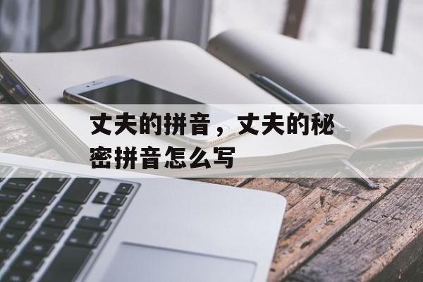 丈夫的拼音，丈夫的秘密拼音怎么写-第1张图片-