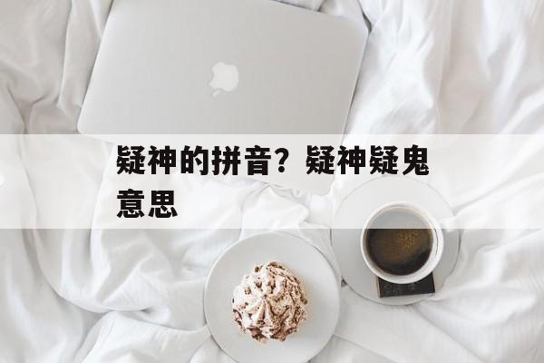 疑神的拼音？疑神疑鬼意思-第1张图片-