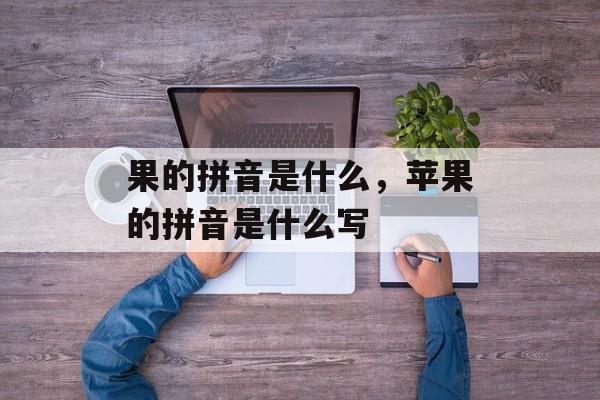 果的拼音是什么，苹果的拼音是什么写-第1张图片-