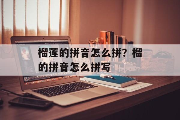 榴莲的拼音怎么拼？榴的拼音怎么拼写-第1张图片-