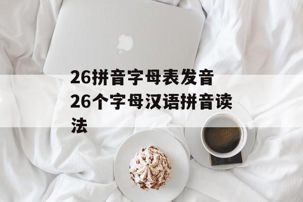 26拼音字母表发音 26个字母汉语拼音读法-第1张图片-