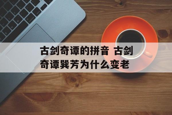 古剑奇谭的拼音 古剑奇谭巽芳为什么变老-第1张图片-