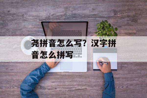 尧拼音怎么写？汉字拼音怎么拼写-第1张图片-