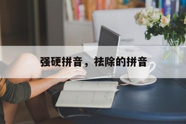 强硬拼音，祛除的拼音-第1张图片-