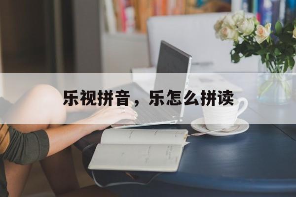 乐视拼音，乐怎么拼读-第1张图片-