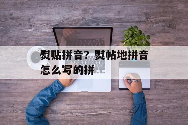 熨贴拼音？熨帖地拼音怎么写的拼-第1张图片-
