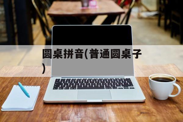 圆桌拼音(普通圆桌子)-第1张图片-