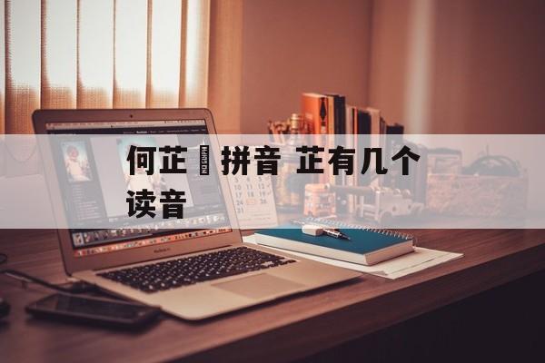 何芷舠拼音 芷有几个读音-第1张图片-