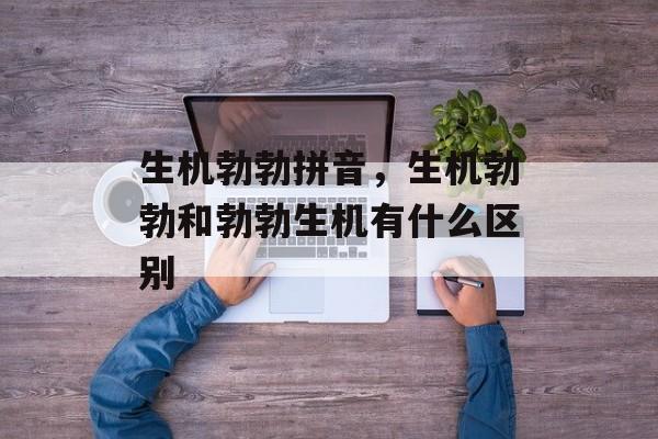 生机勃勃拼音，生机勃勃和勃勃生机有什么区别-第1张图片-