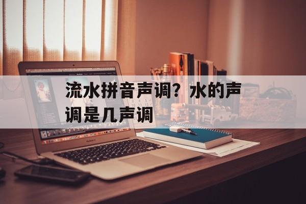 流水拼音声调？水的声调是几声调-第1张图片-