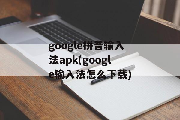 google拼音输入法apk(google输入法怎么下载)-第1张图片-