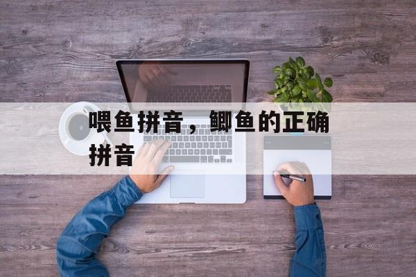 喂鱼拼音，鲫鱼的正确拼音-第1张图片-