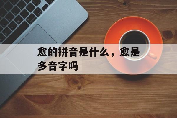 愈的拼音是什么，愈是多音字吗-第1张图片-
