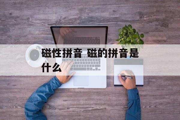 磁性拼音 磁的拼音是什么-第1张图片-