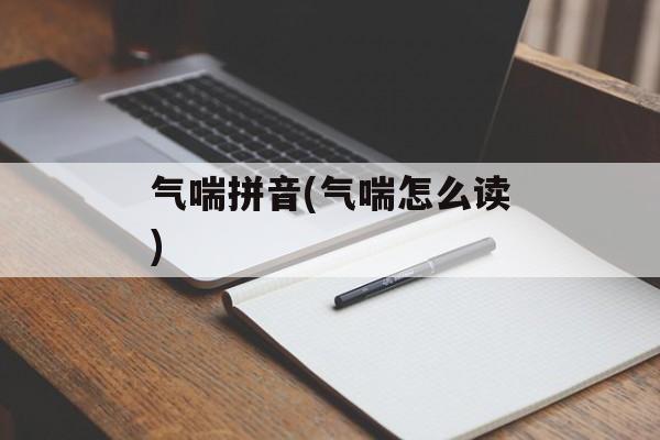 气喘拼音(气喘怎么读)-第1张图片-