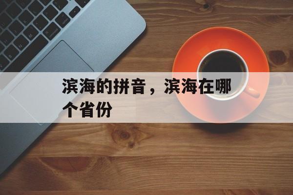 滨海的拼音，滨海在哪个省份-第1张图片-