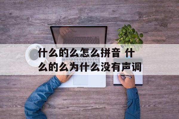 什么的么怎么拼音 什么的么为什么没有声调-第1张图片-