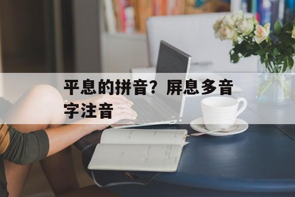 平息的拼音？屏息多音字注音-第1张图片-
