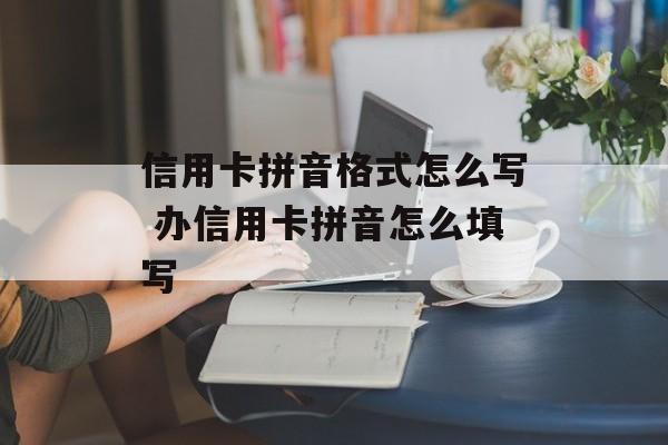 信用卡拼音格式怎么写 办信用卡拼音怎么填写-第1张图片-