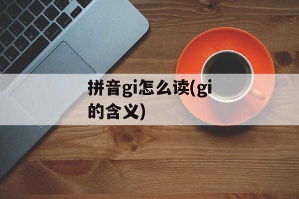拼音gi怎么读(gi的含义)-第1张图片-