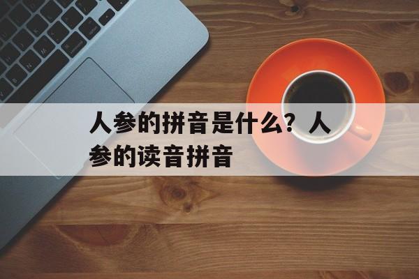 人参的拼音是什么？人参的读音拼音-第1张图片-