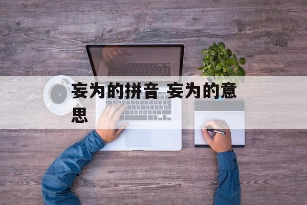 妄为的拼音 妄为的意思-第1张图片-