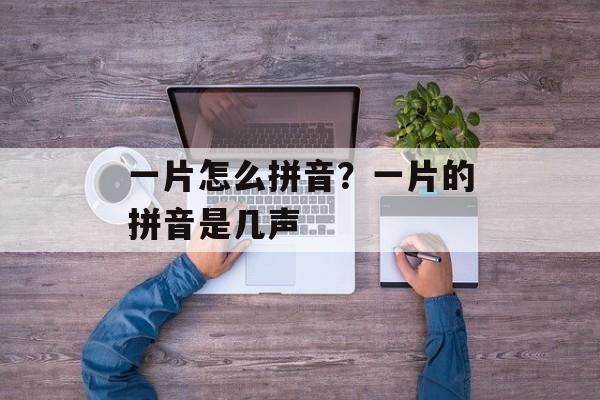一片怎么拼音？一片的拼音是几声-第1张图片-