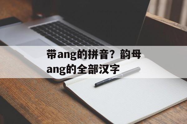 带ang的拼音？韵母ang的全部汉字-第1张图片-
