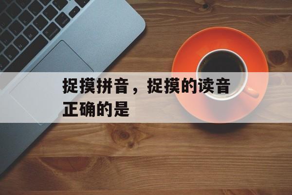 捉摸拼音，捉摸的读音正确的是-第1张图片-