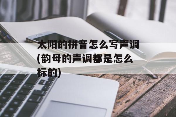 太阳的拼音怎么写声调(韵母的声调都是怎么标的)-第1张图片-