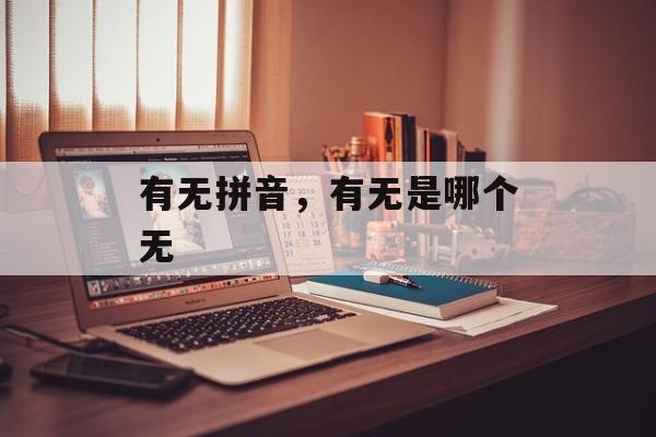 有无拼音，有无是哪个无-第1张图片-