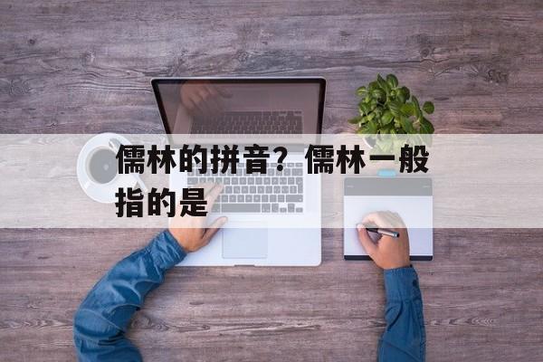 儒林的拼音？儒林一般指的是-第1张图片-