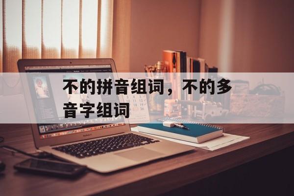 不的拼音组词，不的多音字组词-第1张图片-