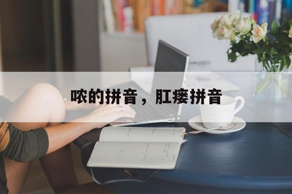 哝的拼音，肛瘘拼音-第1张图片-