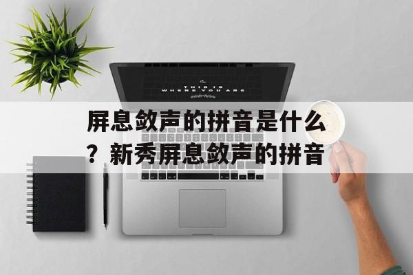 屏息敛声的拼音是什么？新秀屏息敛声的拼音-第1张图片-