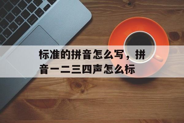 标准的拼音怎么写，拼音一二三四声怎么标-第1张图片-