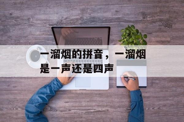 一溜烟的拼音，一溜烟是一声还是四声-第1张图片-