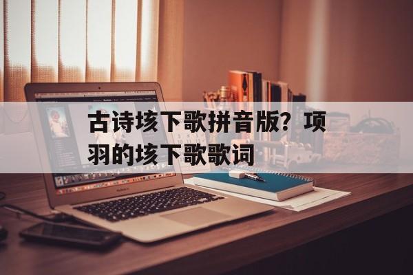 古诗垓下歌拼音版？项羽的垓下歌歌词-第1张图片-