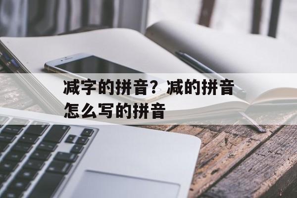 减字的拼音？减的拼音怎么写的拼音-第1张图片-