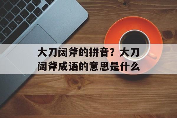 大刀阔斧的拼音？大刀阔斧成语的意思是什么-第1张图片-