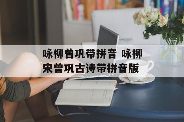 咏柳曾巩带拼音 咏柳宋曾巩古诗带拼音版-第1张图片-