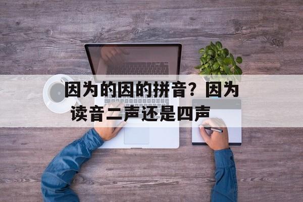 因为的因的拼音？因为 读音二声还是四声-第1张图片-