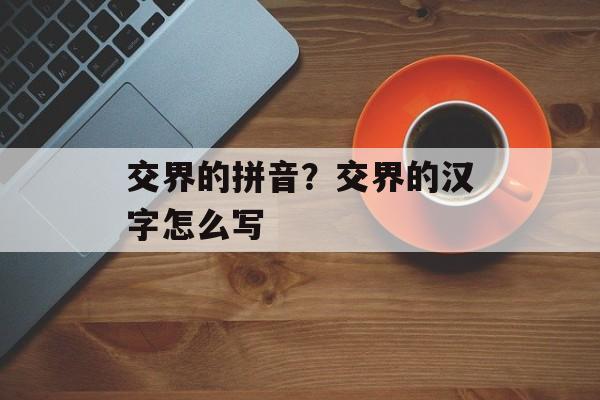 交界的拼音？交界的汉字怎么写-第1张图片-