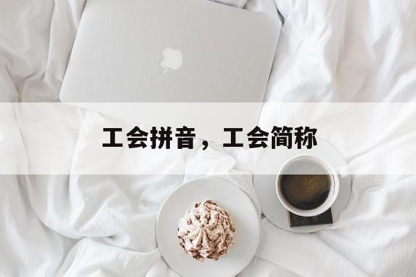 工会拼音，工会简称-第1张图片-
