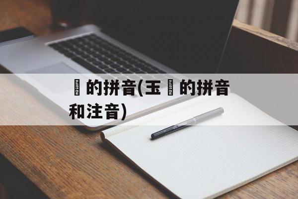 玊的拼音(玉玊的拼音和注音)-第1张图片-