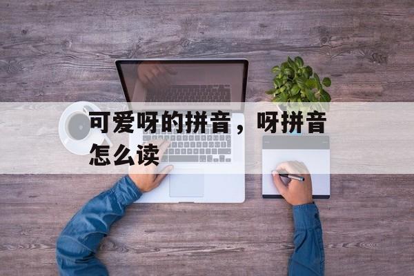 可爱呀的拼音，呀拼音怎么读-第1张图片-